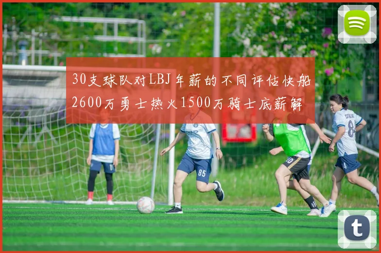 30支球队对LBJ年薪的不同评估快船2600万勇士热火1500万骑士底薪解析