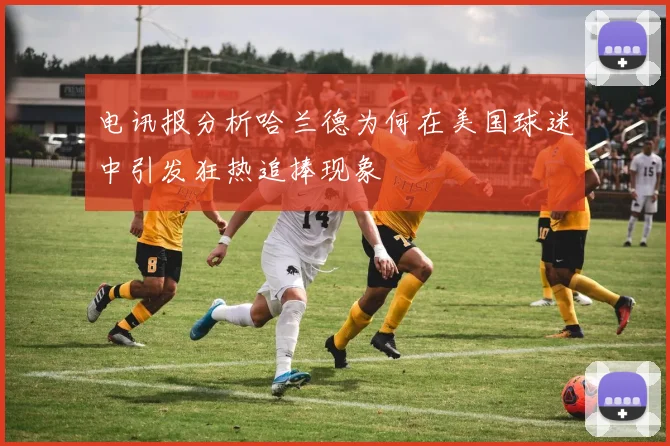 电讯报分析哈兰德为何在美国球迷中引发狂热追捧现象