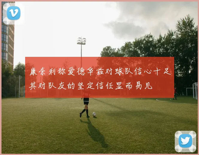 康奈利称爱德华兹对球队信心十足其对队友的坚定信任显而易见