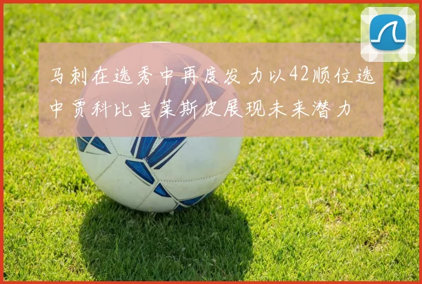 马刺在选秀中再度发力以42顺位选中贾科比吉莱斯皮展现未来潜力