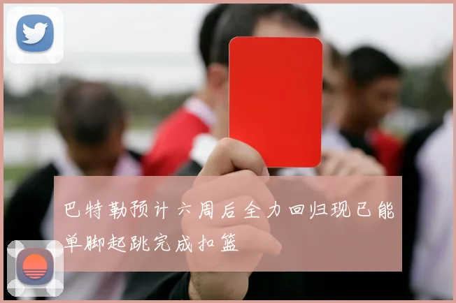 巴特勒预计六周后全力回归现已能单脚起跳完成扣篮