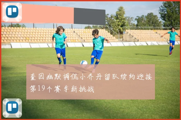 奎因幽默调侃小乔丹留队续约迎接第19个赛季新挑战