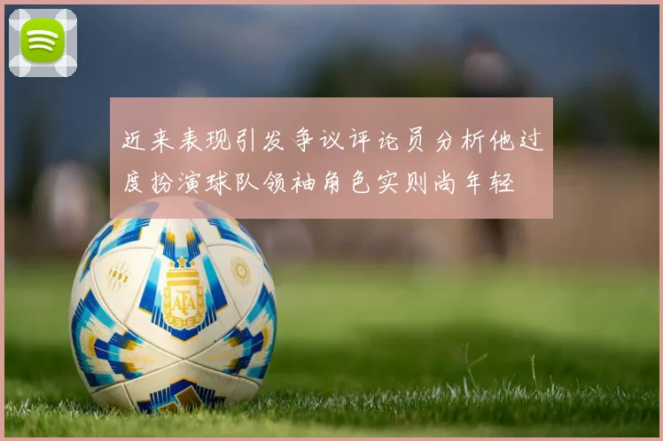 近来表现引发争议评论员分析他过度扮演球队领袖角色实则尚年轻