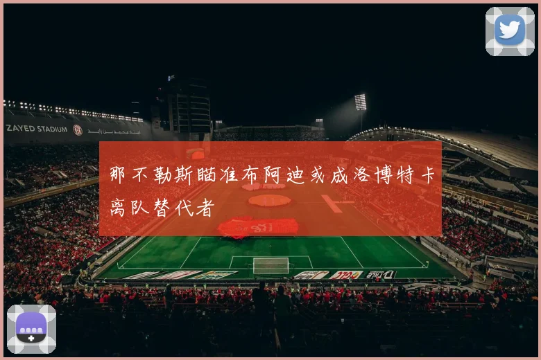 那不勒斯瞄准布阿迪或成洛博特卡离队替代者
