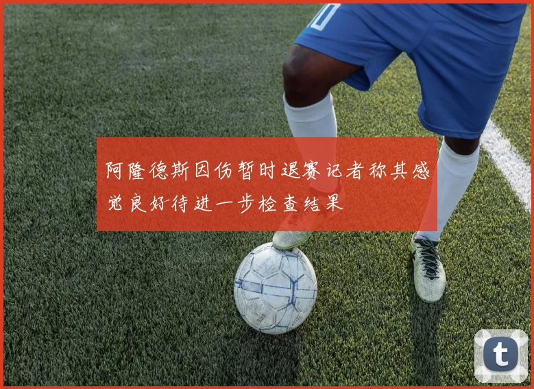阿隆德斯因伤暂时退赛记者称其感觉良好待进一步检查结果