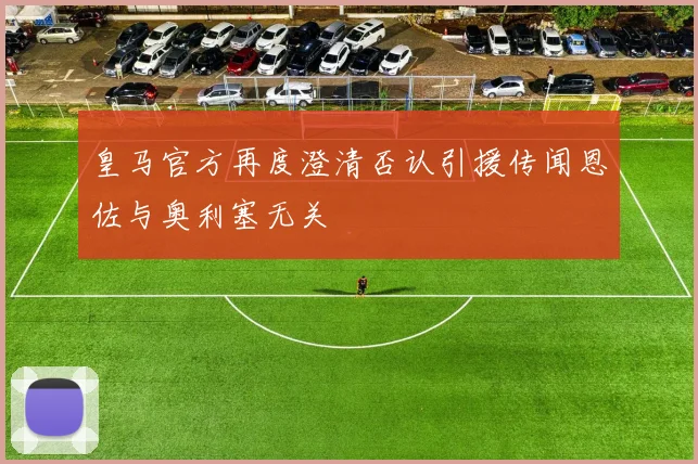 皇马官方再度澄清否认引援传闻恩佐与奥利塞无关