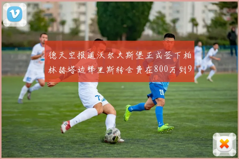 德天空报道沃尔夫斯堡正式签下柏林赫塔边锋里斯转会费在800万到900万欧之间