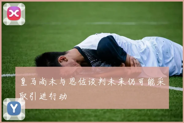 皇马尚未与恩佐谈判未来仍可能采取引进行动