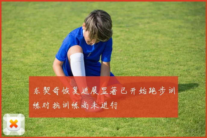 东契奇恢复进展显著已开始跑步训练对抗训练尚未进行