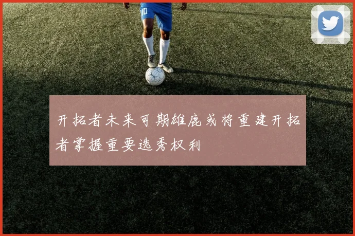开拓者未来可期雄鹿或将重建开拓者掌握重要选秀权利