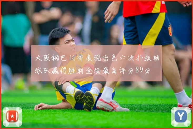 大阪钢巴门将表现出色六次扑救助球队赢得胜利全场最高评分89分