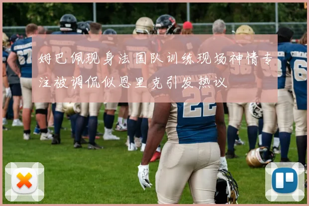 姆巴佩现身法国队训练现场神情专注被调侃似恩里克引发热议