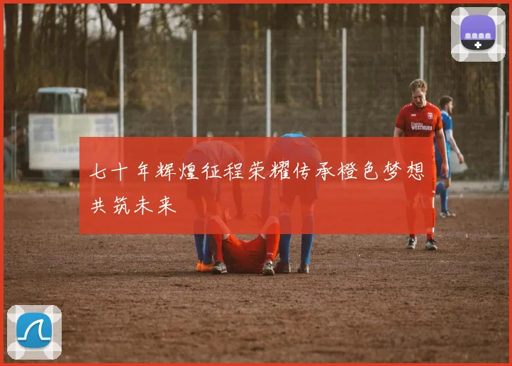 七十年辉煌征程荣耀传承橙色梦想共筑未来
