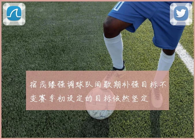 宿茂臻强调球队间歇期补强目标不变赛季初设定的目标依然坚定