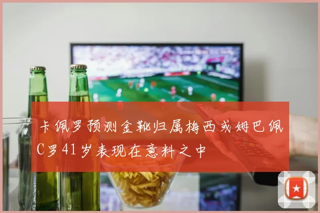 卡佩罗预测金靴归属梅西或姆巴佩C罗41岁表现在意料之中