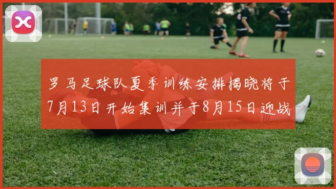 罗马足球队夏季训练安排揭晓将于7月13日开始集训并于8月15日迎战多特