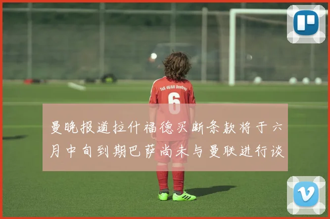 曼晚报道拉什福德买断条款将于六月中旬到期巴萨尚未与曼联进行谈判