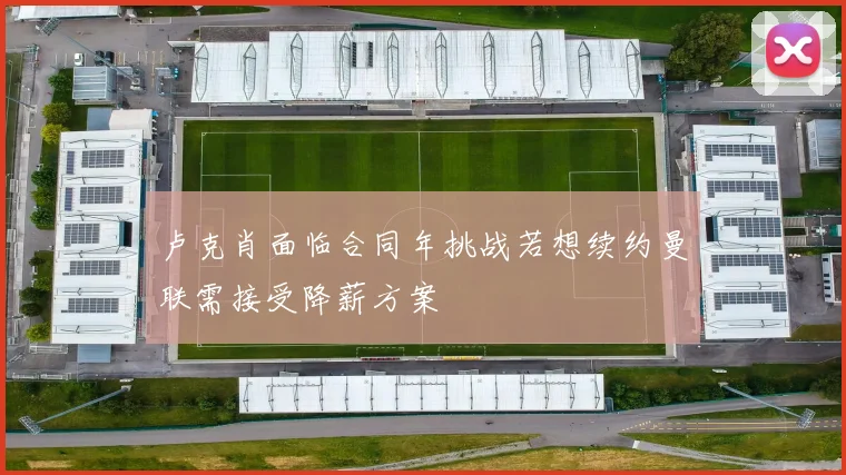 卢克肖面临合同年挑战若想续约曼联需接受降薪方案
