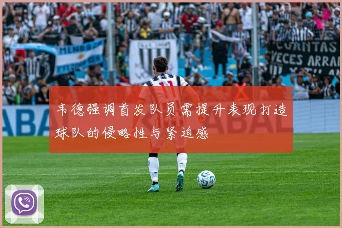 韦德强调首发队员需提升表现打造球队的侵略性与紧迫感