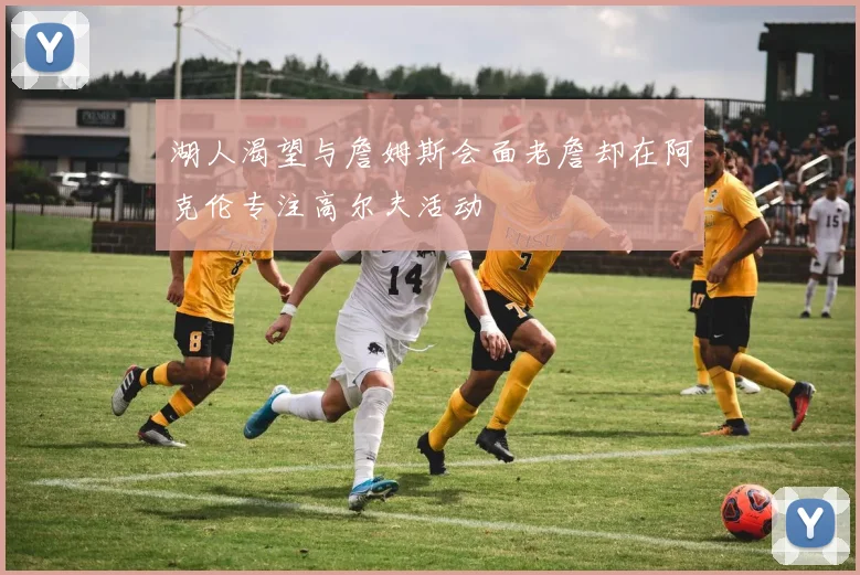 湖人渴望与詹姆斯会面老詹却在阿克伦专注高尔夫活动