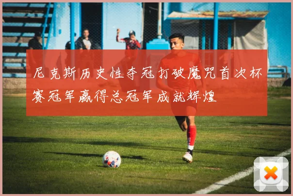 尼克斯历史性夺冠打破魔咒首次杯赛冠军赢得总冠军成就辉煌