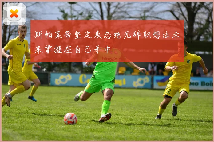 斯帕莱蒂坚定表态绝无辞职想法未来掌握在自己手中